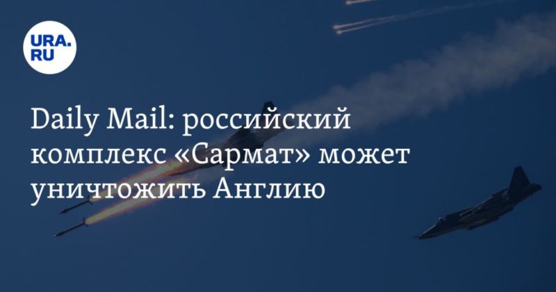 Daily Mail: российский комплекс «Сармат» может уничтожить Англию 05052021 Общество: Daily Mail: российский комплекс «Сармат» может уничтожить Англию
