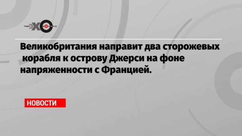 Общество: Великобритания направит два сторожевых корабля к острову Джерси на фоне напряженности с Францией.