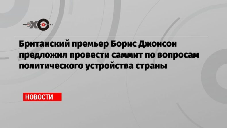 Общество: Британский премьер Борис Джонсон предложил провести саммит по вопросам политического устройства страны