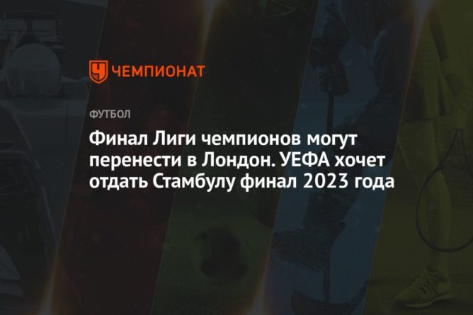 Финал Лиги чемпионов могут перенести в Лондон. УЕФА хочет отдать Стамбулу финал 2023 года 09052021 Общество: Финал Лиги чемпионов могут перенести в Лондон. УЕФА хочет отдать Стамбулу финал 2023 года