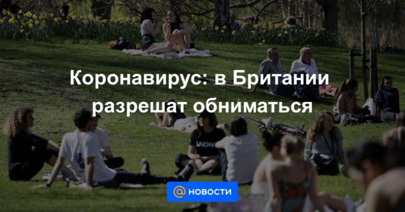 Коронавирус: в Британии разрешат обниматься 10052021 Общество: Коронавирус: в Британии разрешат обниматься