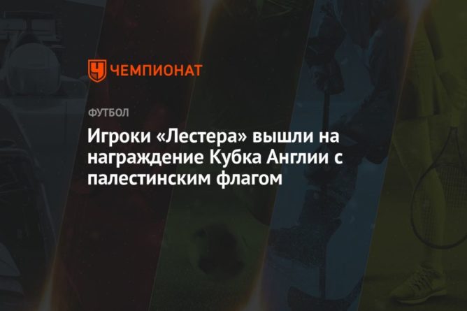Игроки «Лестера» вышли на награждение Кубка Англии с палестинским флагом 15052021 Общество: Игроки «Лестера» вышли на награждение Кубка Англии с палестинским флагом