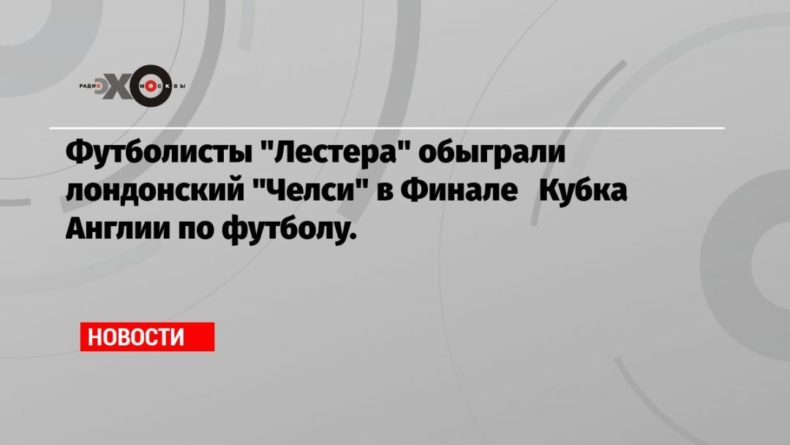 Общество: Футболисты «Лестера» обыграли лондонский «Челси» в Финале Кубка Англии по футболу.