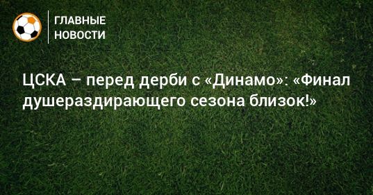 Общество: ЦСКА – перед дерби с «Динамо»: «Финал душераздирающего сезона близок!»
