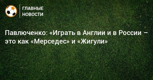 Общество: Павлюченко: «Играть в Англии и в России – это как «Мерседес» и «Жигули»