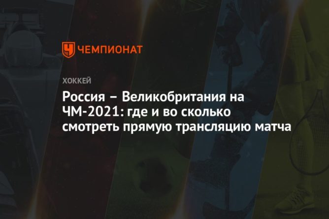 Общество: Россия – Великобритания на ЧМ-2021: где и во сколько смотреть прямую трансляцию матча