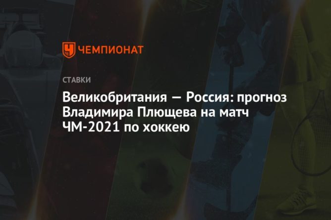 Общество: Великобритания — Россия: прогноз Владимира Плющева на матч ЧМ-2021 по хоккею