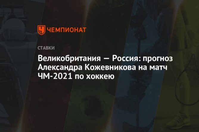 Общество: Великобритания — Россия: прогноз Александра Кожевникова на матч ЧМ-2021 по хоккею