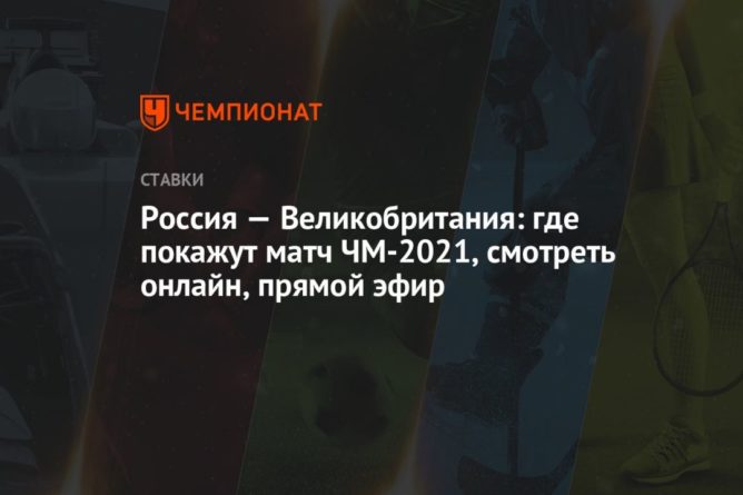 Общество: Россия — Великобритания: где покажут матч ЧМ-2021, смотреть онлайн, прямой эфир
