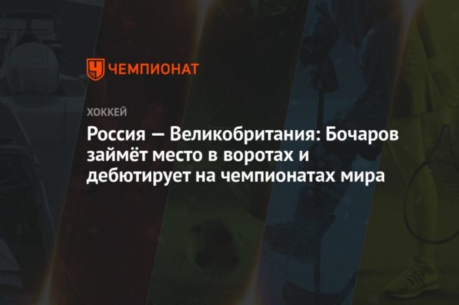 Общество: Россия — Великобритания: Бочаров займёт место в воротах и дебютирует на чемпионатах мира