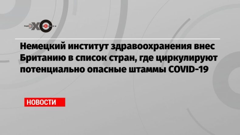 Общество: Немецкий институт здравоохранения внес Британию в список стран, где циркулируют потенциально опасные штаммы COVID-19