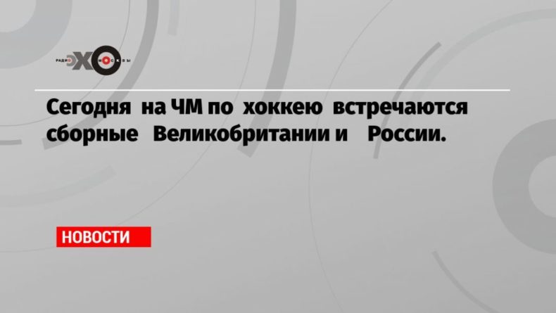 Общество: Сегодня на ЧМ по хоккею встречаются сборные Великобритании и России.