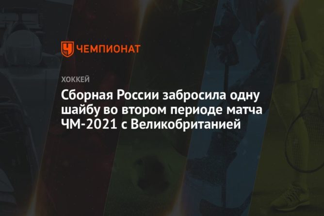 Общество: Сборная России забросила одну шайбу во втором периоде матча ЧМ-2021 с Великобританией