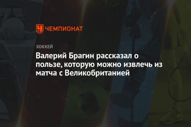 Общество: Валерий Брагин рассказал о пользе, которую можно извлечь из матча с Великобританией