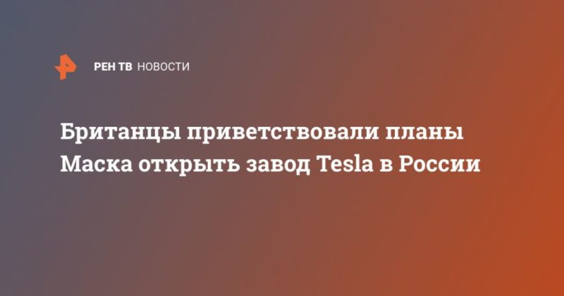 Общество: Британцы приветствовали планы Маска открыть завод Tesla в России