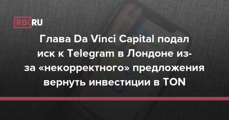 Общество: Глава Da Vinci Capital подал иск к Telegram в Лондоне из-за «некорректного» предложения вернуть инвестиции в TON