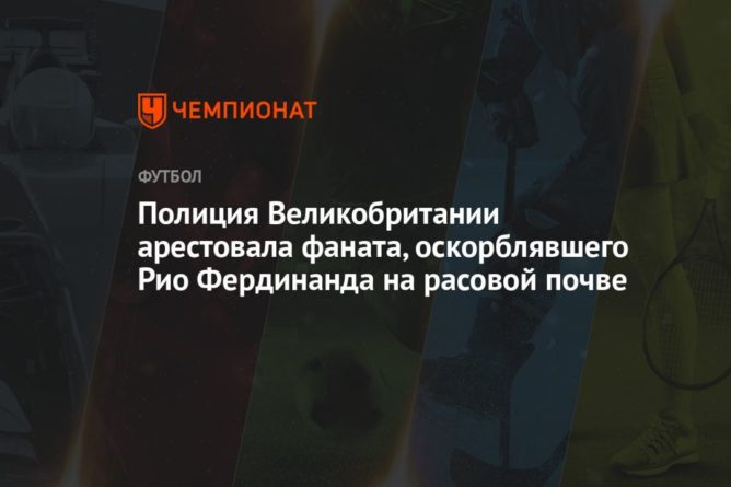 Общество: Полиция Великобритании арестовала фаната, оскорблявшего Рио Фердинанда на расовой почве