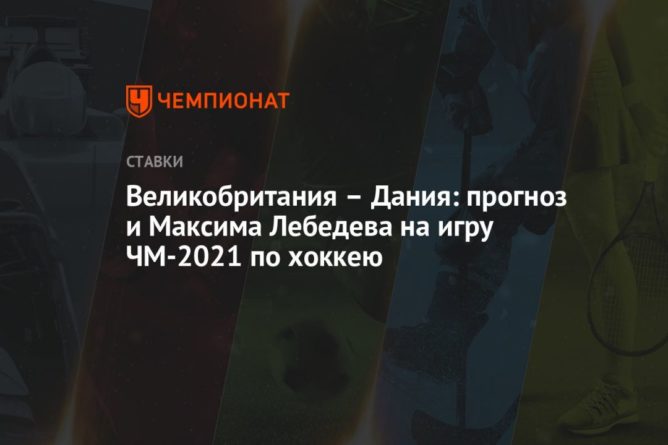 Общество: Великобритания – Дания: прогноз и Максима Лебедева на игру ЧМ-2021 по хоккею