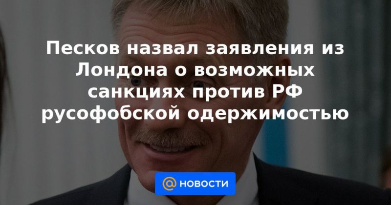 Общество: Песков назвал заявления из Лондона о возможных санкциях против РФ русофобской одержимостью