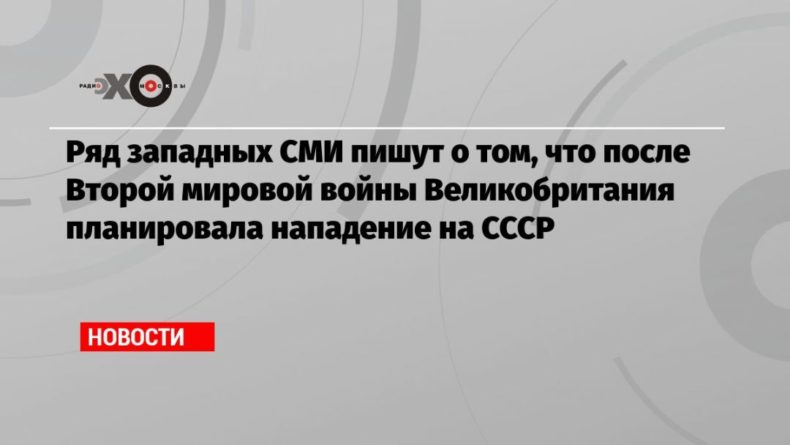 Ряд западных СМИ пишут о том, что после Второй мировой войны Великобритания планировала нападение на СССР 25052021 Общество: Ряд западных СМИ пишут о том, что после Второй мировой войны Великобритания планировала нападение на СССР