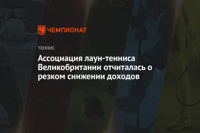 Общество: Ассоциация лаун-тенниса Великобритании отчиталась о резком снижении доходов