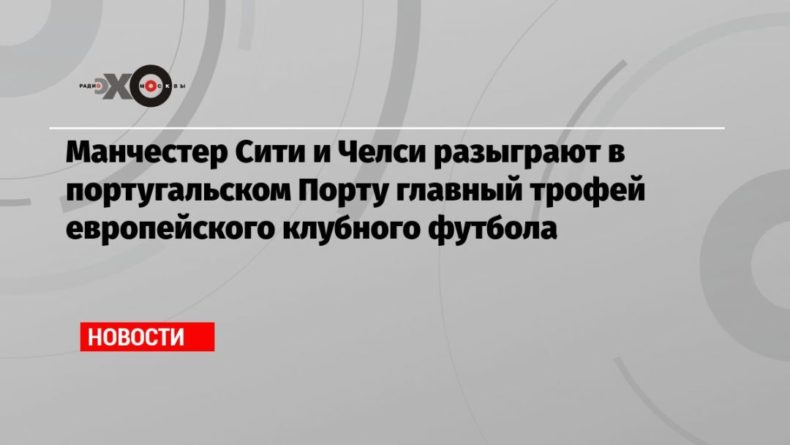 Общество: Манчестер Сити и Челси разыграют в португальском Порту главный трофей европейского клубного футбола