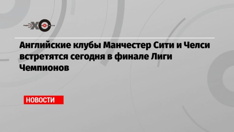 Общество: Английские клубы Манчестер Сити и Челси встретятся сегодня в финале Лиги Чемпионов