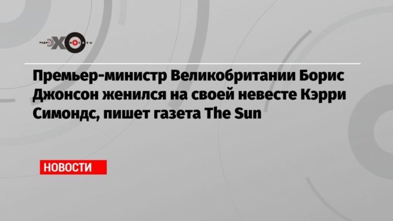 Общество: Премьер-министр Великобритании Борис Джонсон женился на своей невесте Кэрри Симондс, пишет газета The Sun