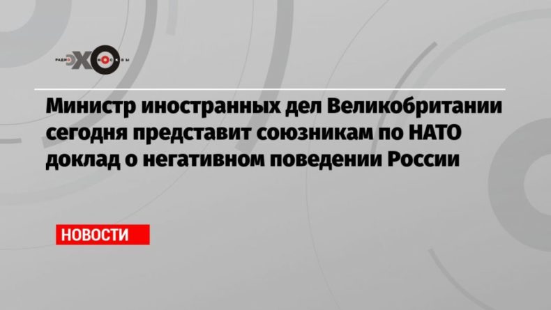 Общество: Министр иностранных дел Великобритании сегодня представит союзникам по НАТО доклад о негативном поведении России