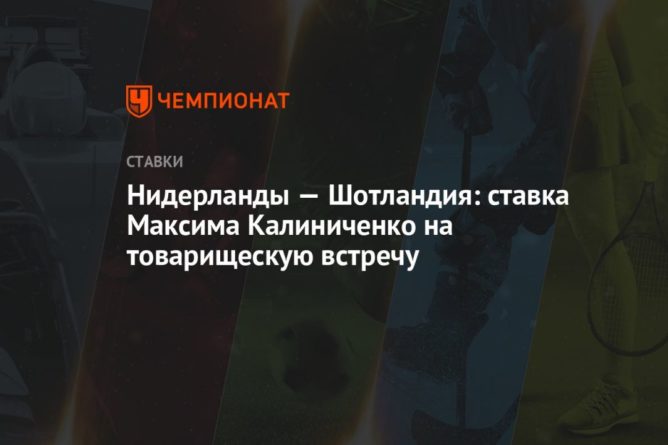 Общество: Нидерланды — Шотландия: ставка Максима Калиниченко на товарищескую встречу