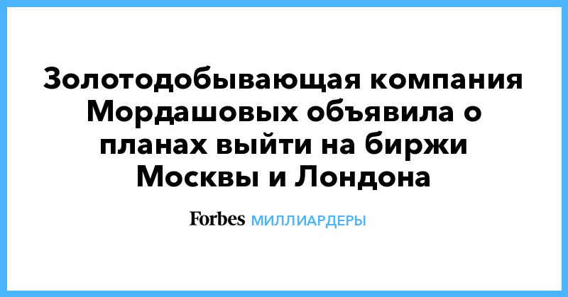 Общество: Золотодобывающая компания Мордашовых объявила о планах выйти на биржи Москвы и Лондона