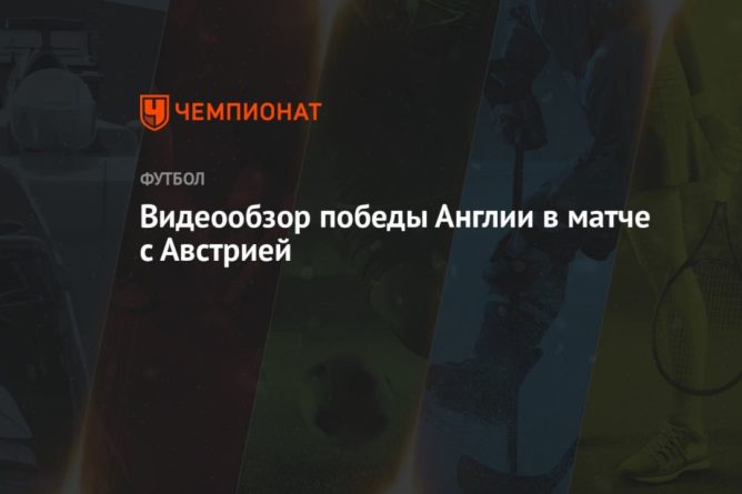 Видеообзор победы Англии в матче с Австрией 03062021 Общество: Видеообзор победы Англии в матче с Австрией