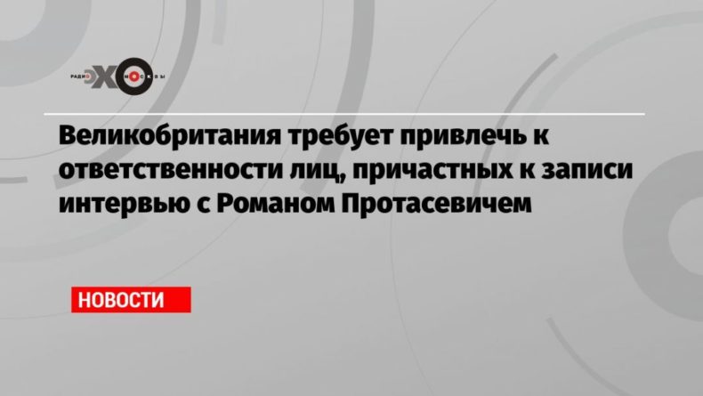 Великобритания требует привлечь к ответственности лиц, причастных к записи интервью с Романом Протасевичем 04062021 Общество: Великобритания требует привлечь к ответственности лиц, причастных к записи интервью с Романом Протасевичем