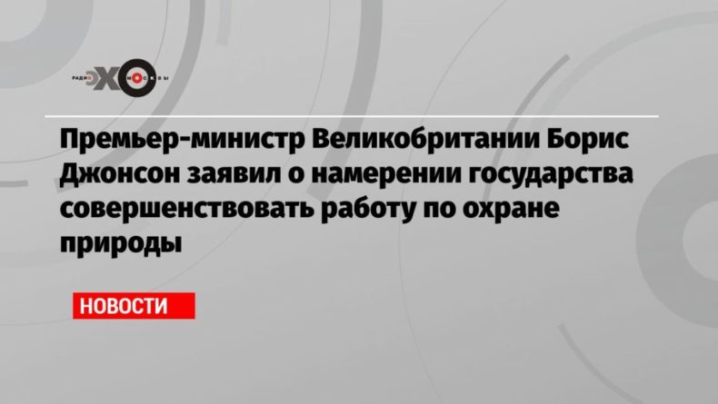 Общество: Премьер-министр Великобритании Борис Джонсон заявил о намерении государства совершенствовать работу по охране природы