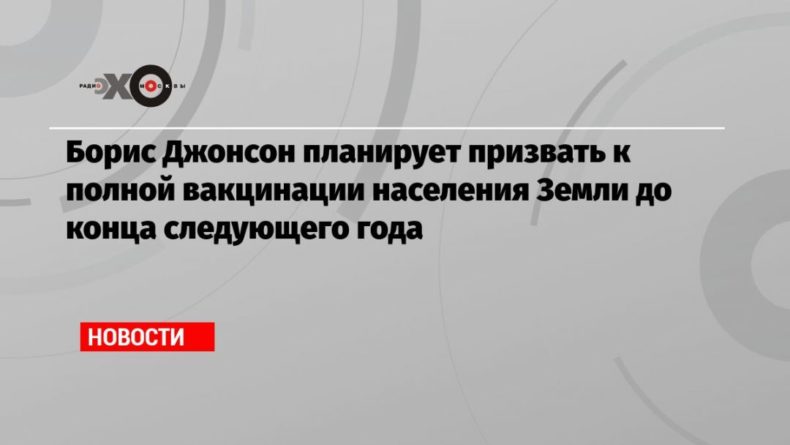 Борис Джонсон планирует призвать к полной вакцинации населения Земли до конца следующего года 06062021 Общество: Борис Джонсон планирует призвать к полной вакцинации населения Земли до конца следующего года