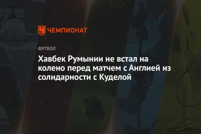 Хавбек сборной Румынии не встал на колено перед матчем с Англией из солидарности с Куделой 06062021 Общество: Хавбек сборной Румынии не встал на колено перед матчем с Англией из солидарности с Куделой