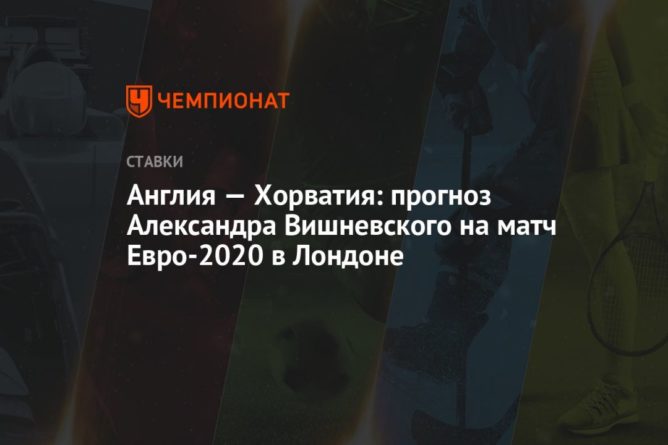 Общество: Англия — Хорватия: прогноз Александра Вишневского на матч Евро-2020 в Лондоне