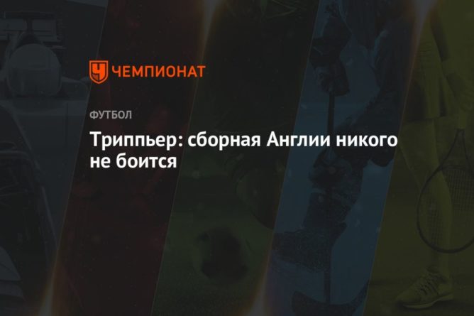 Триппьер: сборная Англии никого не боится 13062021 Общество: Триппьер: сборная Англии никого не боится