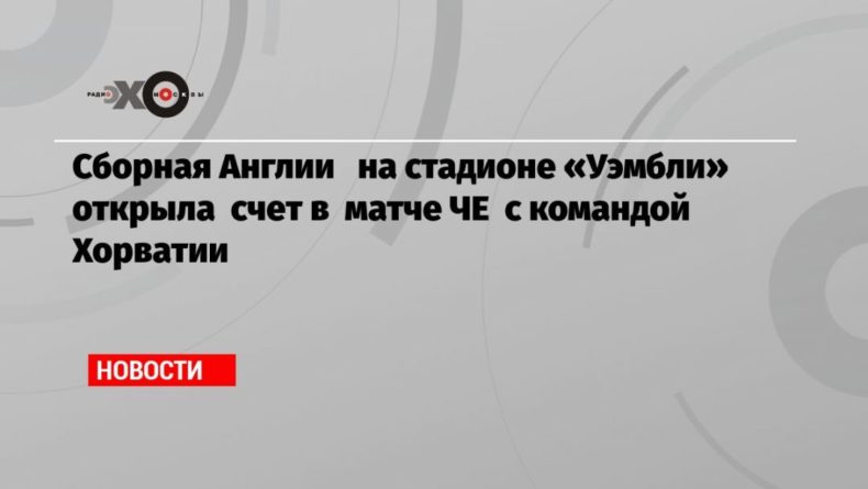 Общество: Сборная Англии на стадионе «Уэмбли» открыла счет в матче ЧЕ с командой Хорватии