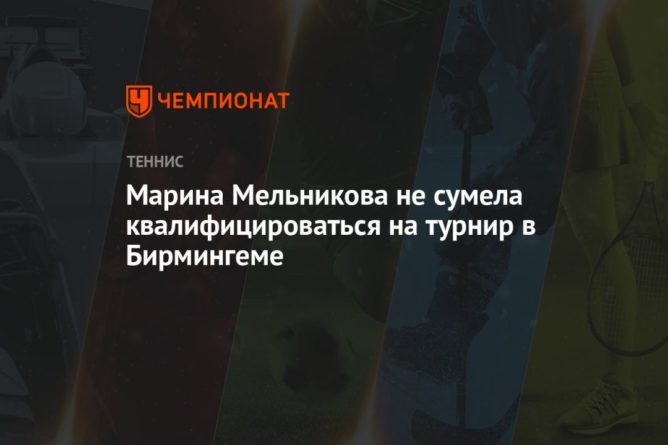Общество: Марина Мельникова не сумела квалифицироваться на турнир в Бирмингеме