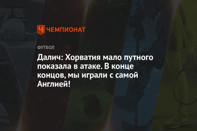 Далич: Хорватия мало путного показала в атаке. В конце концов, мы играли с самой Англией! 13062021 Общество: Далич: Хорватия мало путного показала в атаке. В конце концов, мы играли с самой Англией!