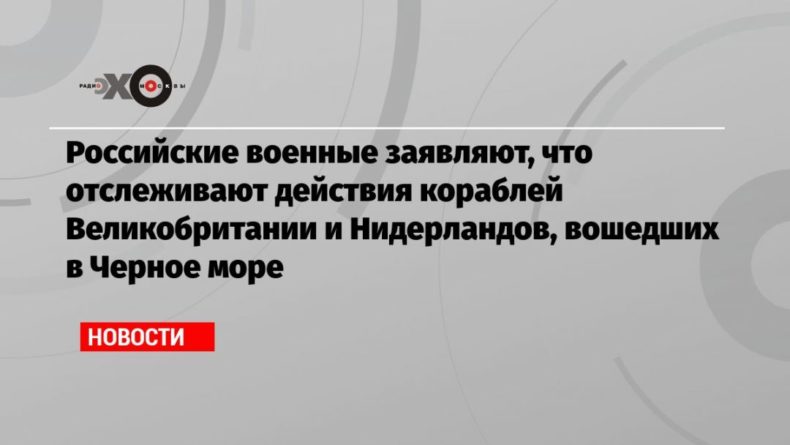 Российские военные заявляют, что отслеживают действия кораблей Великобритании и Нидерландов, вошедших в Черное море 14062021 Общество: Российские военные заявляют, что отслеживают действия кораблей Великобритании и Нидерландов, вошедших в Черное море