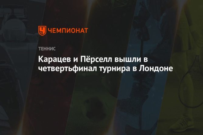Карацев и Пёрселл вышли в четвертьфинал турнира в Лондоне 16062021 Общество: Карацев и Пёрселл вышли в четвертьфинал турнира в Лондоне
