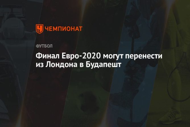 Финал Евро-2020 могут перенести из Лондона в Будапешт ...