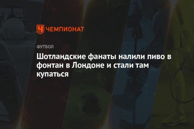 Шотландские фанаты налили пиво в фонтан в Лондоне и стали там купаться 18062021 Общество: Шотландские фанаты налили пиво в фонтан в Лондоне и стали там купаться