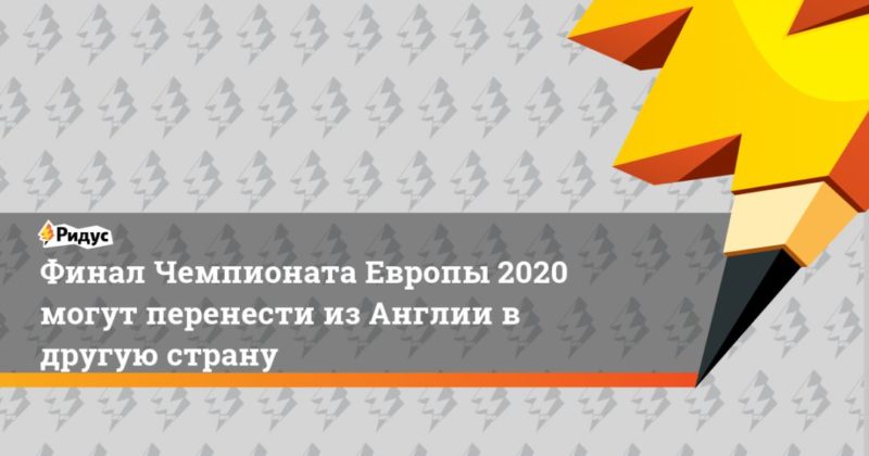 Общество: Финал Чемпионата Европы 2020 могут перенести из Англии в другую страну