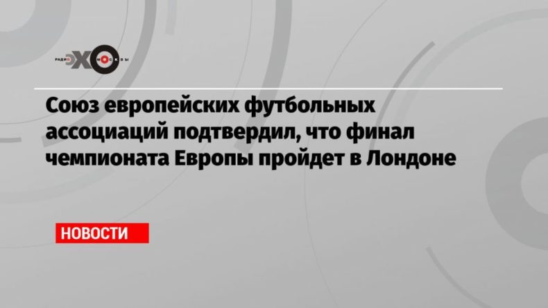 Союз европейских футбольных ассоциаций подтвердил, что финал чемпионата Европы пройдет в Лондоне 18062021 Общество: Союз европейских футбольных ассоциаций подтвердил, что финал чемпионата Европы пройдет в Лондоне