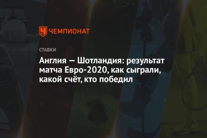 Общество: Англия — Шотландия: результат матча Евро-2020, как сыграли, какой счёт, кто победил