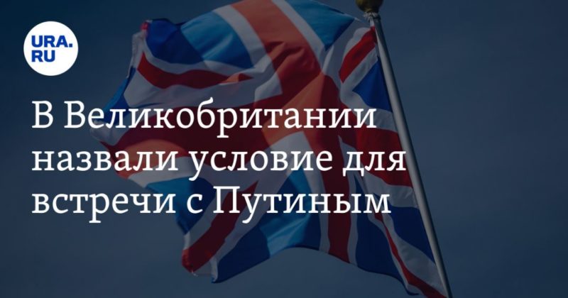 В Великобритании назвали условие для встречи с Путиным 19062021 Общество: В Великобритании назвали условие для встречи с Путиным