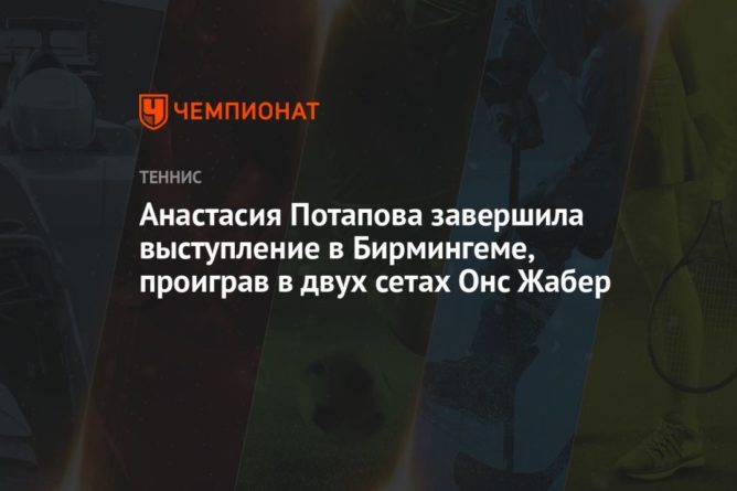 Анастасия Потапова завершила выступление в Бирмингеме, проиграв в двух сетах Онс Жабер 19062021 Общество: Анастасия Потапова завершила выступление в Бирмингеме, проиграв в двух сетах Онс Жабер